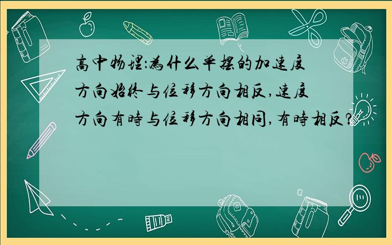 高中物理：为什么单摆的加速度方向始终与位移方向相反,速度方向有时与位移方向相同,有时相反?