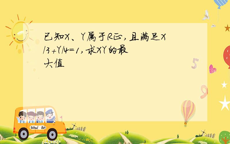 已知X、Y属于R正,且满足X/3+Y/4=1,求XY的最大值