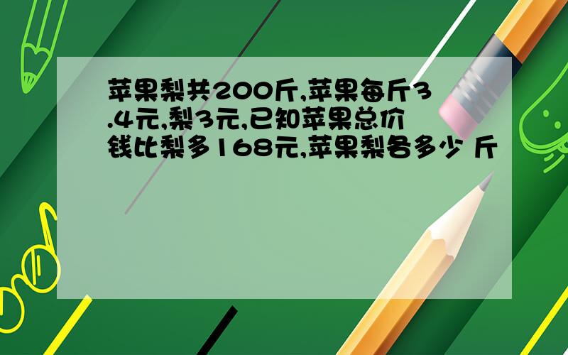 苹果梨共200斤,苹果每斤3.4元,梨3元,已知苹果总价钱比梨多168元,苹果梨各多少 斤