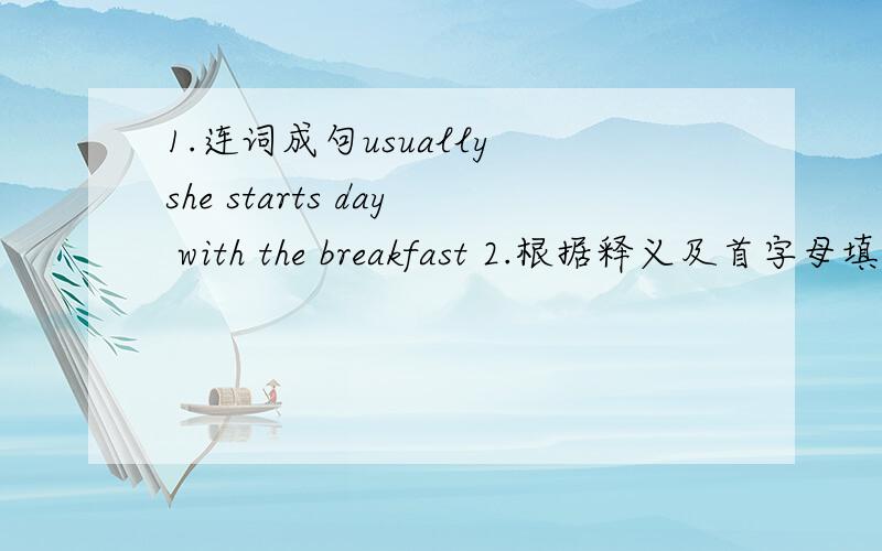 1.连词成句usually she starts day with the breakfast 2.根据释义及首字母填空