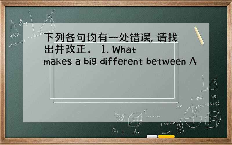 下列各句均有一处错误, 请找出并改正。 1. What makes a big different between A