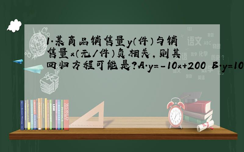 1.某商品销售量y（件）与销售量x（元/件）负相关,则其回归方程可能是?A.y=-10x+200 B.y=10x+200