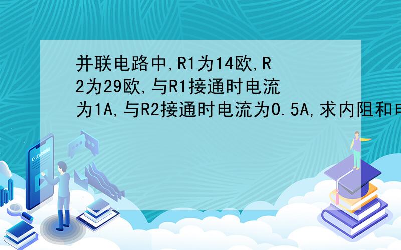 并联电路中,R1为14欧,R2为29欧,与R1接通时电流为1A,与R2接通时电流为0.5A,求内阻和电动势