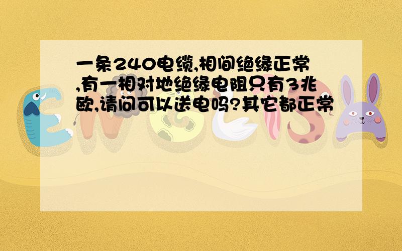 一条240电缆,相间绝缘正常,有一相对地绝缘电阻只有3兆欧,请问可以送电吗?其它都正常