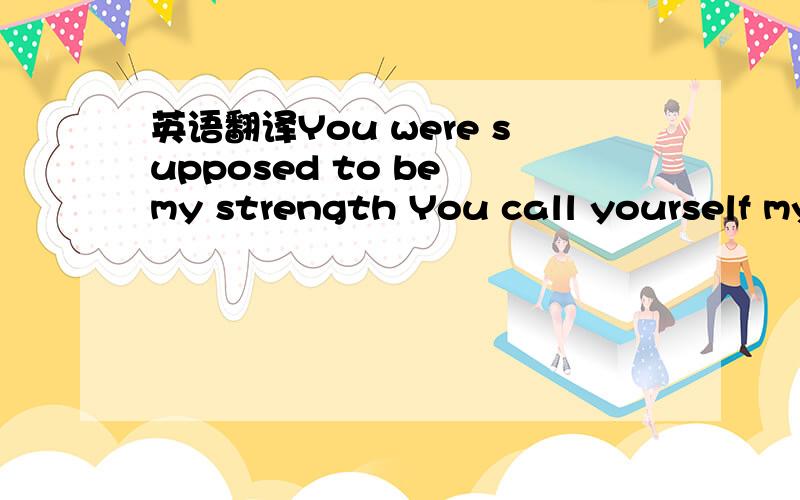 英语翻译You were supposed to be my strength You call yourself my