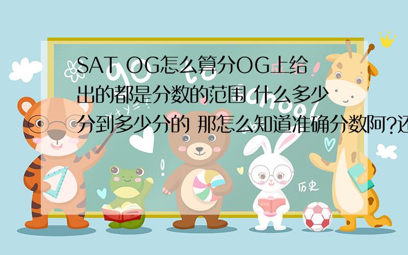 SAT OG怎么算分OG上给出的都是分数的范围 什么多少分到多少分的 那怎么知道准确分数阿?还有最后的写作部分怎么有一个