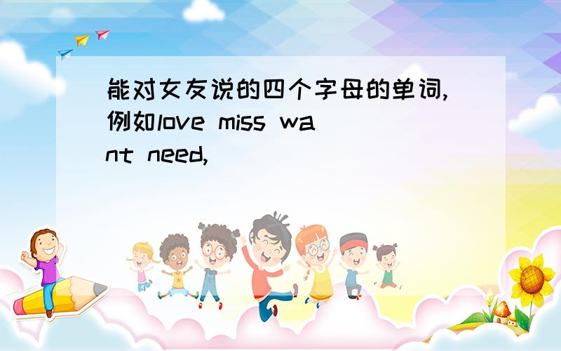 能对女友说的四个字母的单词,例如love miss want need,