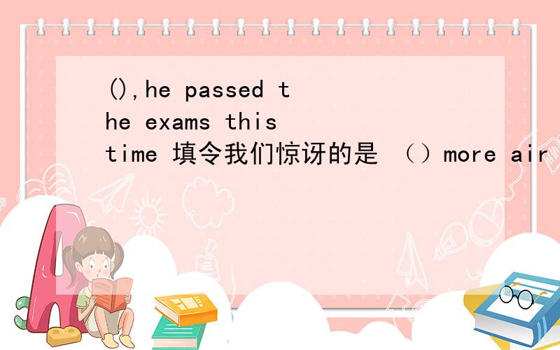 (),he passed the exams this time 填令我们惊讶的是 （）more air polluti