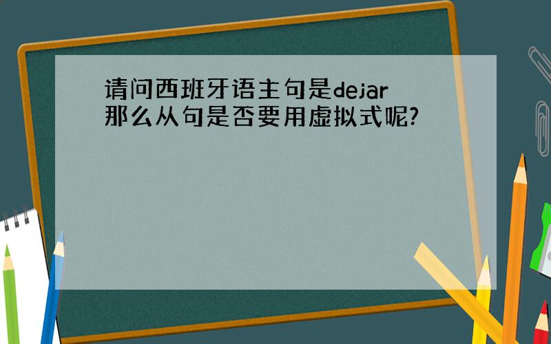 请问西班牙语主句是dejar那么从句是否要用虚拟式呢?