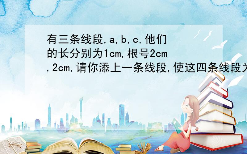 有三条线段,a,b,c,他们的长分别为1cm,根号2cm,2cm,请你添上一条线段,使这四条线段为比例线段