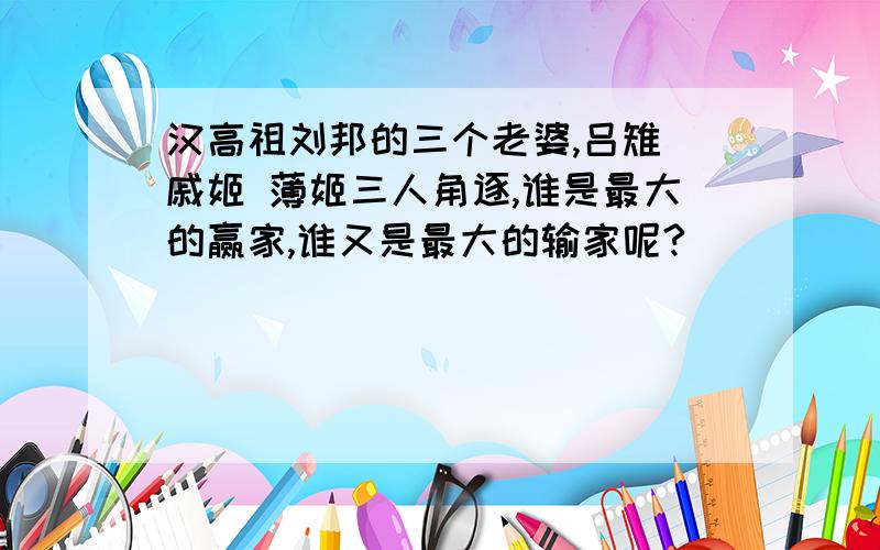 汉高祖刘邦的三个老婆,吕雉 戚姬 薄姬三人角逐,谁是最大的赢家,谁又是最大的输家呢?