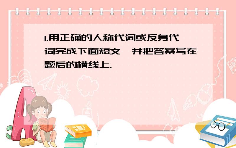 1.用正确的人称代词或反身代词完成下面短文,并把答案写在题后的横线上.