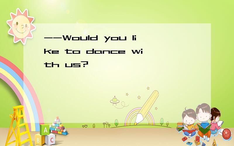 --Would you like to dance with us?