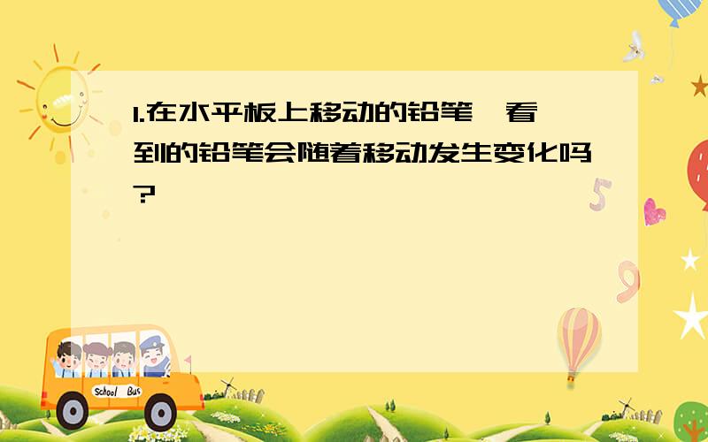 1.在水平板上移动的铅笔,看到的铅笔会随着移动发生变化吗?