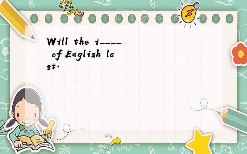 Will the i____ of English last.