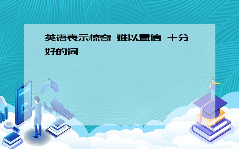 英语表示惊奇 难以置信 十分好的词