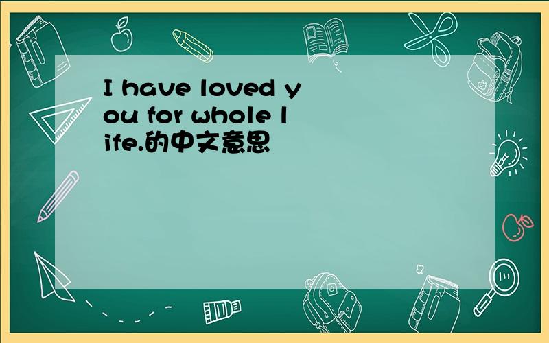 I have loved you for whole life.的中文意思