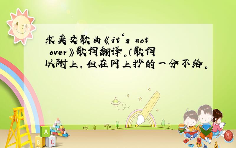 求英文歌曲《it‘s not over》歌词翻译。（歌词以附上，但在网上抄的一分不给。