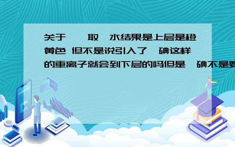 关于苯萃取溴水结果是上层是橙黄色 但不是说引入了溴碘这样的重离子就会到下层的吗但是溴碘不是要重一些吗 加上苯 就应该比水