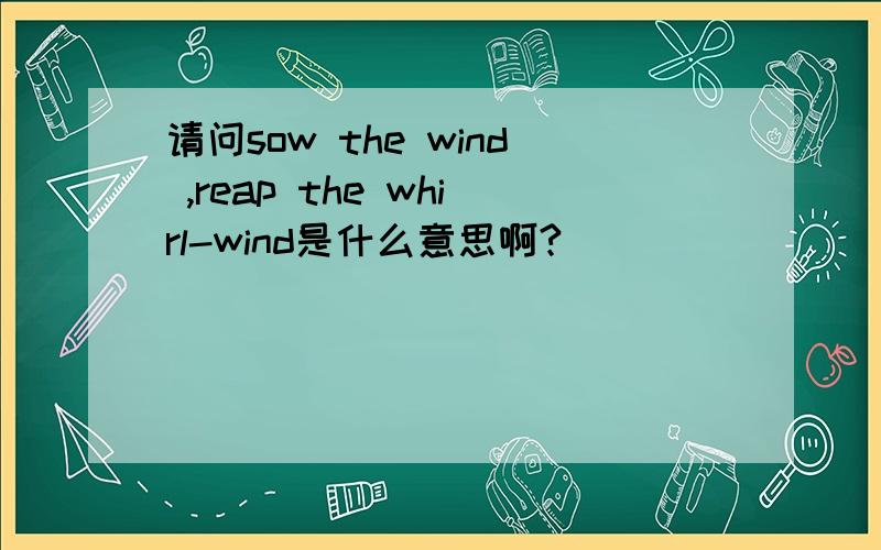 请问sow the wind ,reap the whirl-wind是什么意思啊?