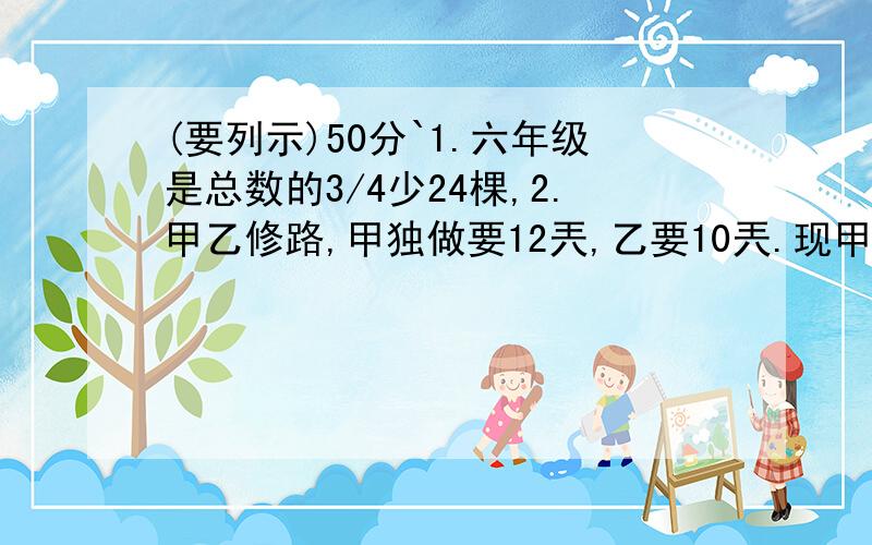 (要列示)50分`1.六年级是总数的3/4少24棵,2.甲乙修路,甲独做要12兲,乙要10兲.现甲先修见天,余下的乙修,