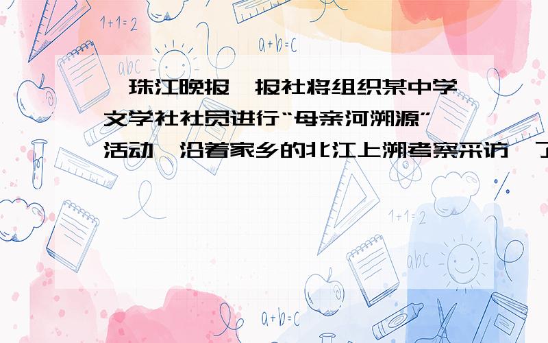 《珠江晚报》报社将组织某中学文学社社员进行“母亲河溯源”活动,沿着家乡的北江上溯考察采访,了解家乡的