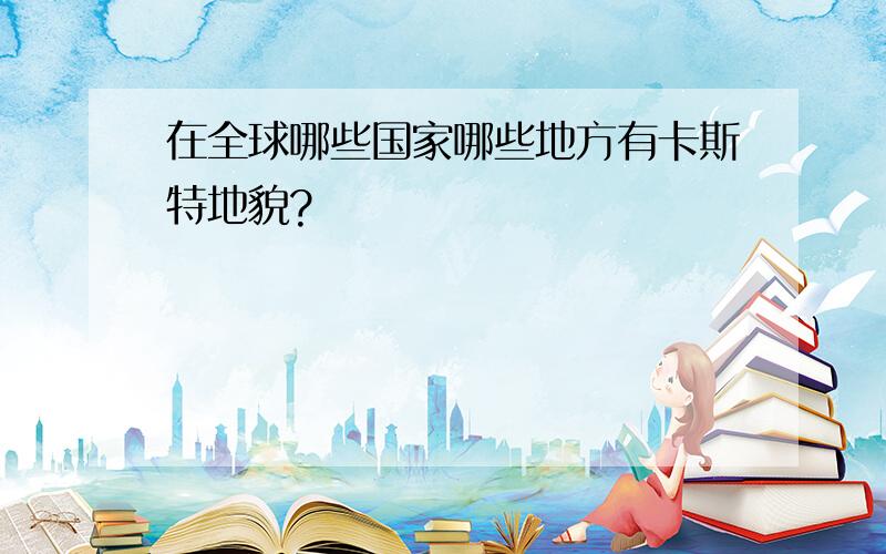 在全球哪些国家哪些地方有卡斯特地貌?