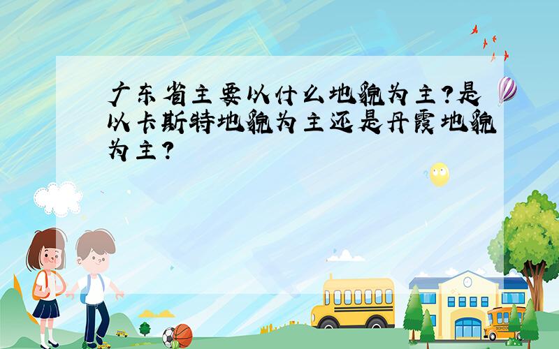 广东省主要以什么地貌为主?是以卡斯特地貌为主还是丹霞地貌为主?