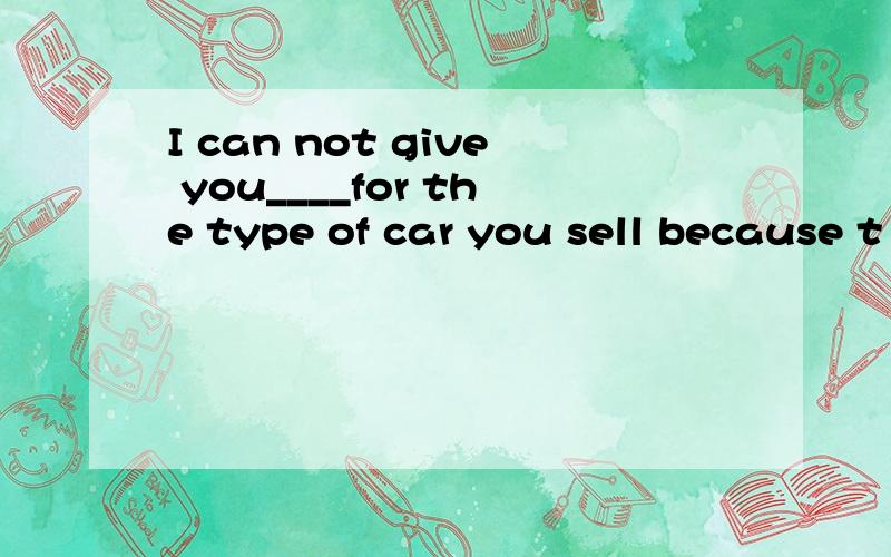 I can not give you____for the type of car you sell because t