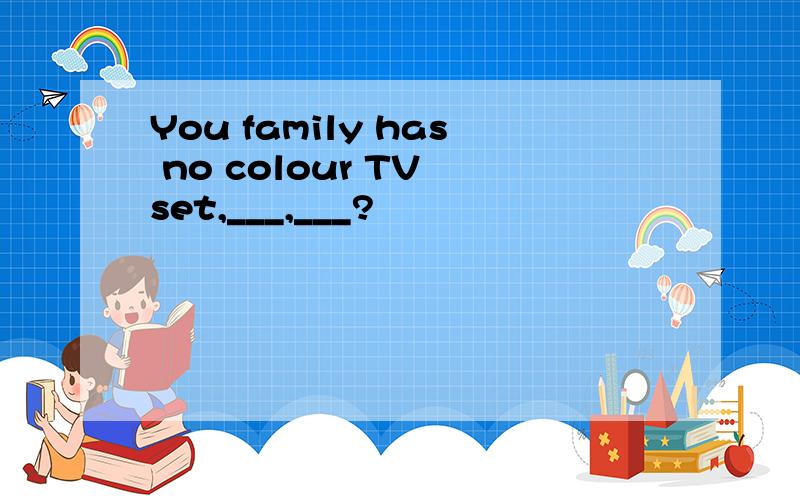 You family has no colour TV set,___,___?