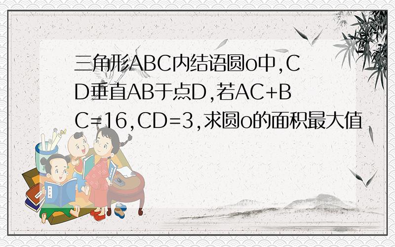 三角形ABC内结语圆o中,CD垂直AB于点D,若AC+BC=16,CD=3,求圆o的面积最大值