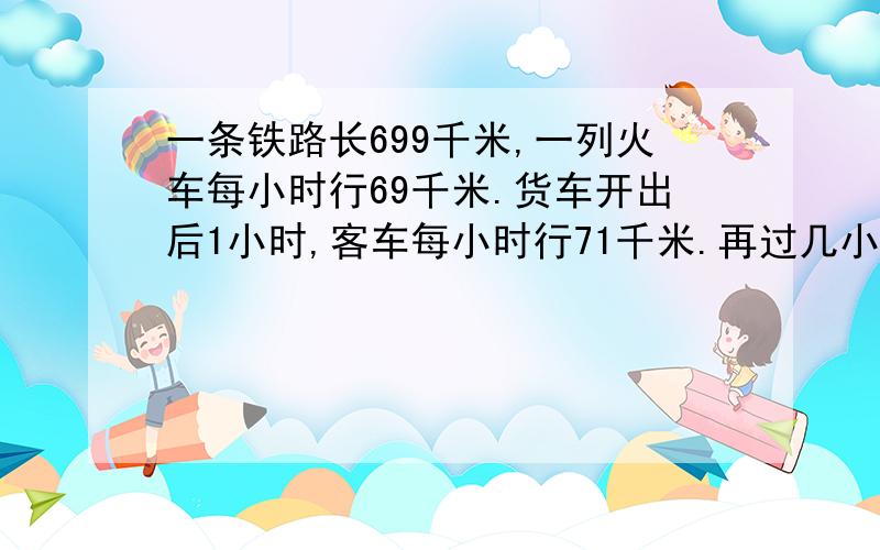 一条铁路长699千米,一列火车每小时行69千米.货车开出后1小时,客车每小时行71千米.再过几小时两车相遇