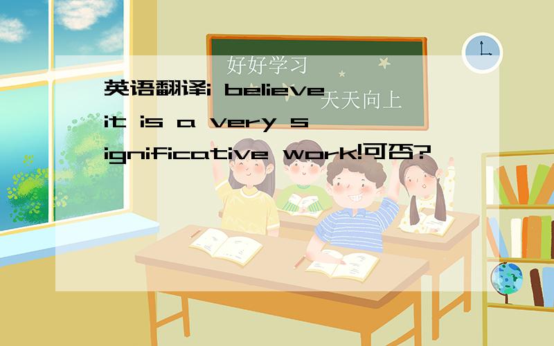 英语翻译i believe it is a very significative work!可否?