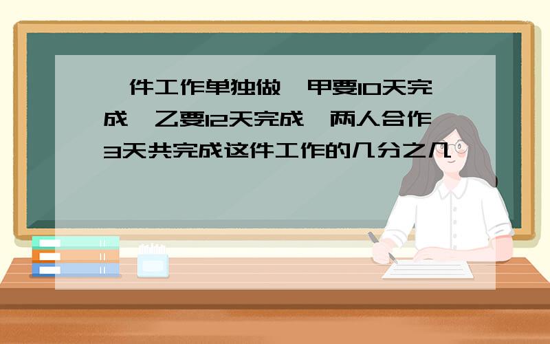 一件工作单独做,甲要10天完成,乙要12天完成,两人合作3天共完成这件工作的几分之几