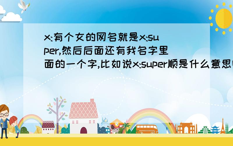 x:有个女的网名就是x:super,然后后面还有我名字里面的一个字,比如说x:super顺是什么意思啊,大虾些,小弟我下