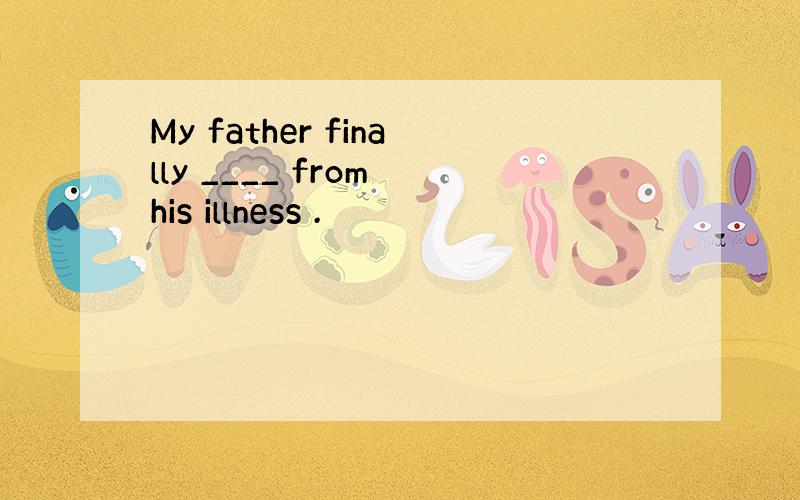 My father finally ____ from his illness .