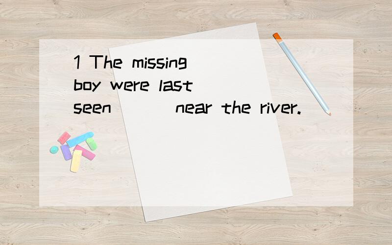 1 The missing boy were last seen ( ) near the river.