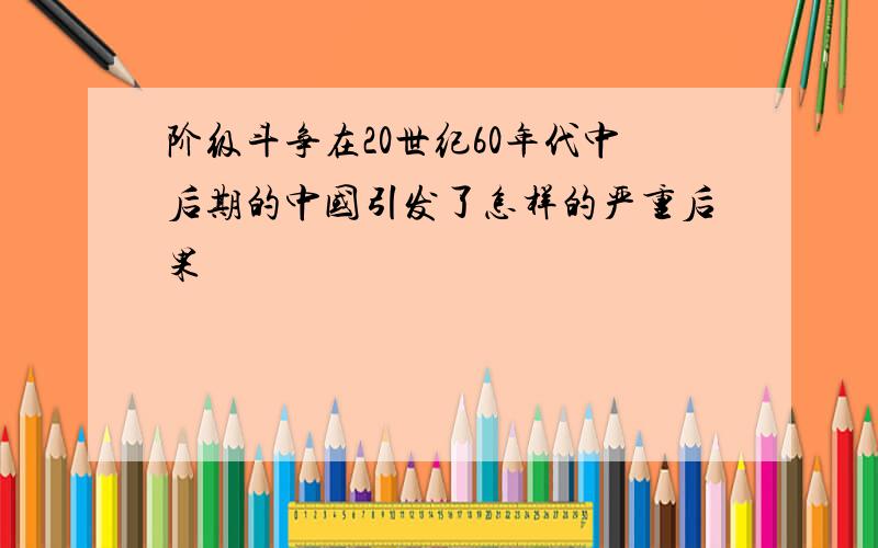 阶级斗争在20世纪60年代中后期的中国引发了怎样的严重后果