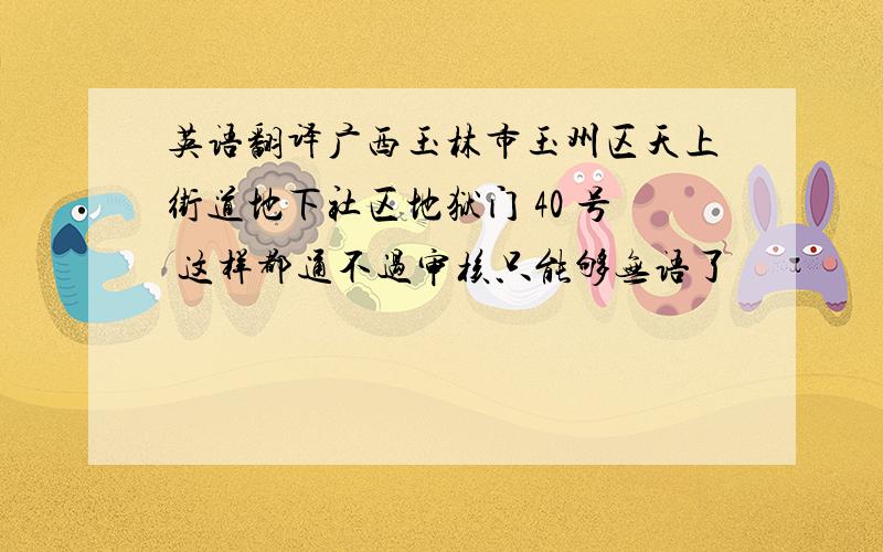 英语翻译广西玉林市玉州区天上街道地下社区地狱门 40 号 这样都通不过审核只能够无语了