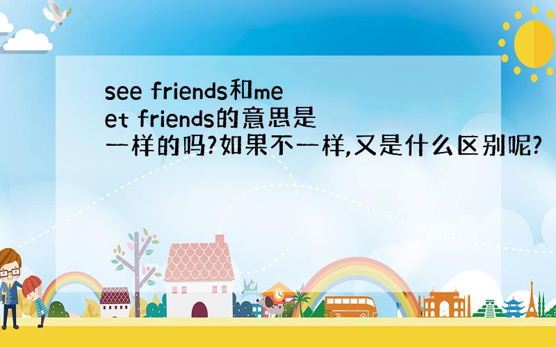 see friends和meet friends的意思是一样的吗?如果不一样,又是什么区别呢?