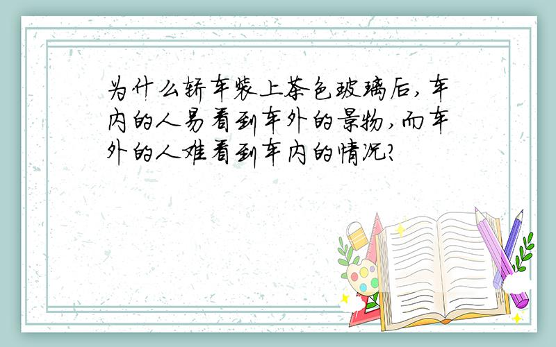 为什么轿车装上茶色玻璃后,车内的人易看到车外的景物,而车外的人难看到车内的情况?