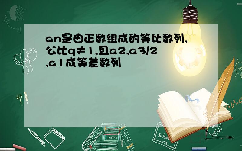 an是由正数组成的等比数列,公比q≠1,且a2,a3/2,a1成等差数列