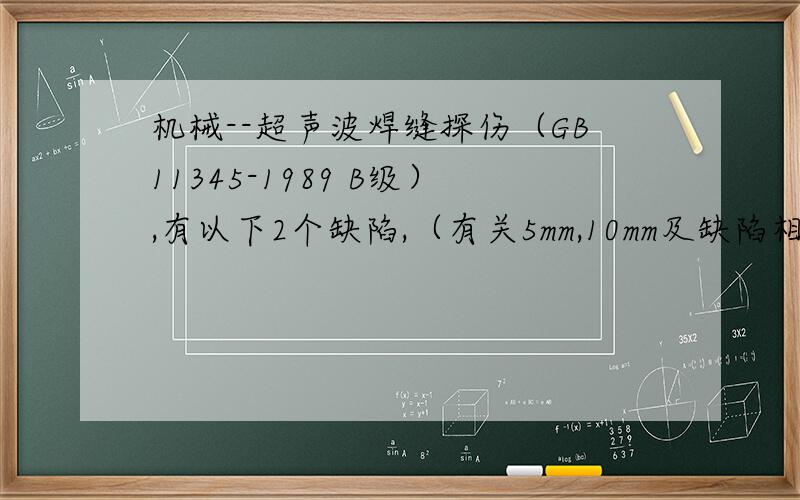 机械--超声波焊缝探伤（GB11345-1989 B级）,有以下2个缺陷,（有关5mm,10mm及缺陷相距问题) 如何评