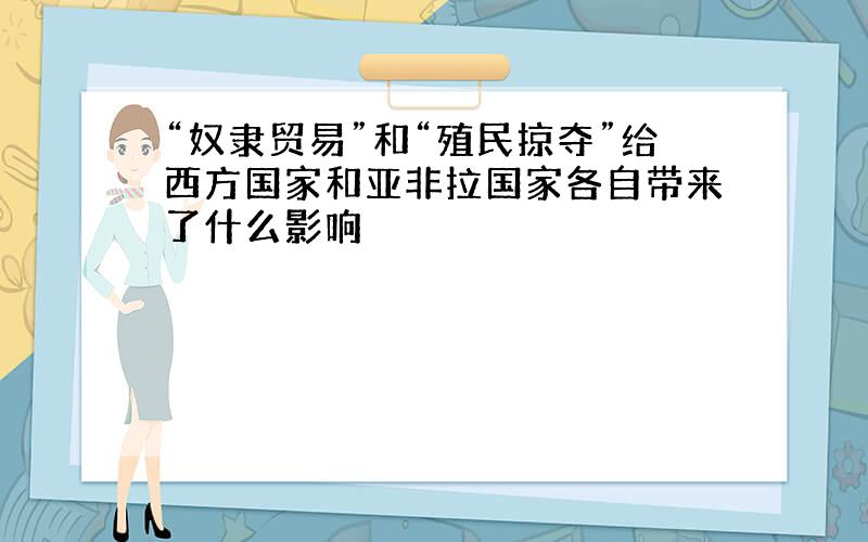 “奴隶贸易”和“殖民掠夺”给西方国家和亚非拉国家各自带来了什么影响