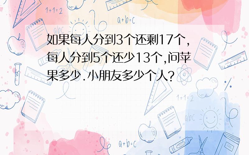 如果每人分到3个还剩17个,每人分到5个还少13个,问苹果多少.小朋友多少个人?