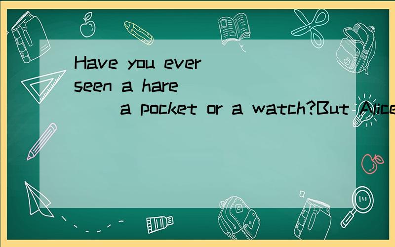 Have you ever seen a hare ____ a pocket or a watch?But Alice