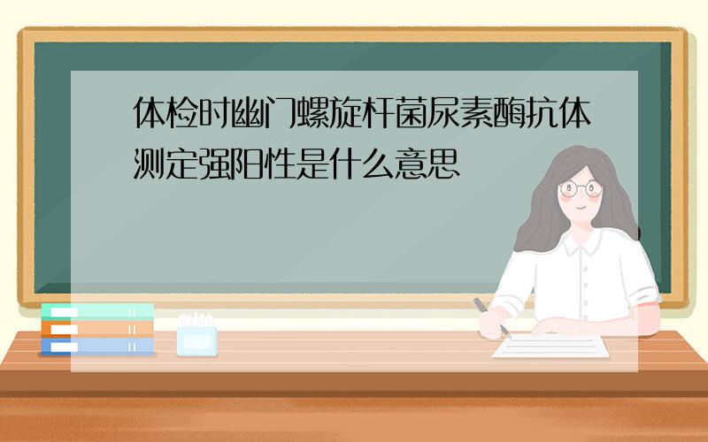 体检时幽门螺旋杆菌尿素酶抗体测定强阳性是什么意思