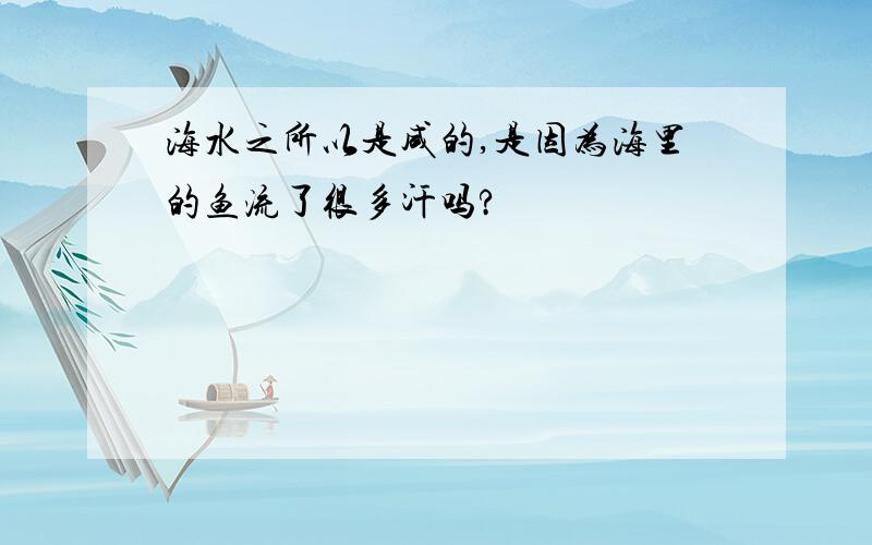 海水之所以是咸的,是因为海里的鱼流了很多汗吗?