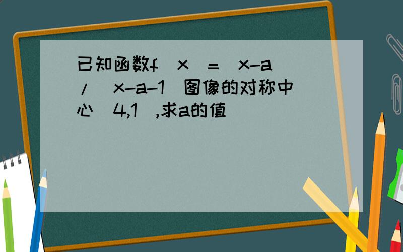 已知函数f(x)=(x-a)/(x-a-1)图像的对称中心(4,1),求a的值