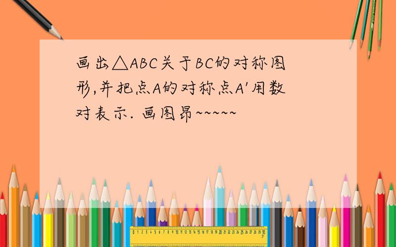 画出△ABC关于BC的对称图形,并把点A的对称点A'用数对表示. 画图昂~~~~~